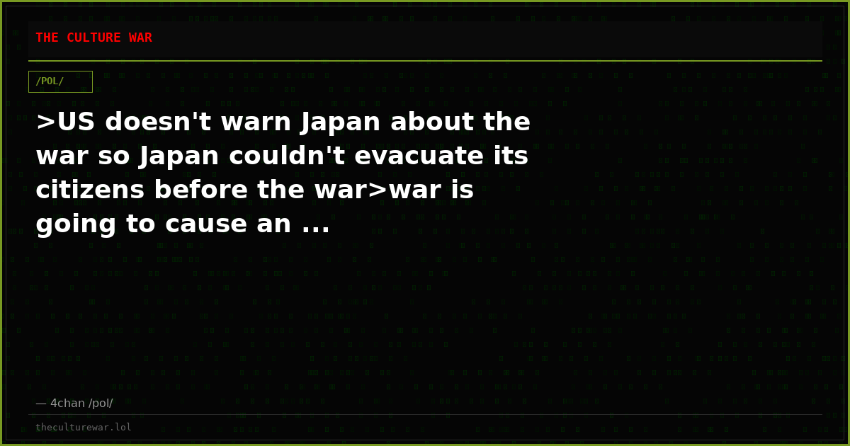>US doesn't warn Japan about the war so Japan couldn't evacuate its citizens before the war>war is going to cause an ...