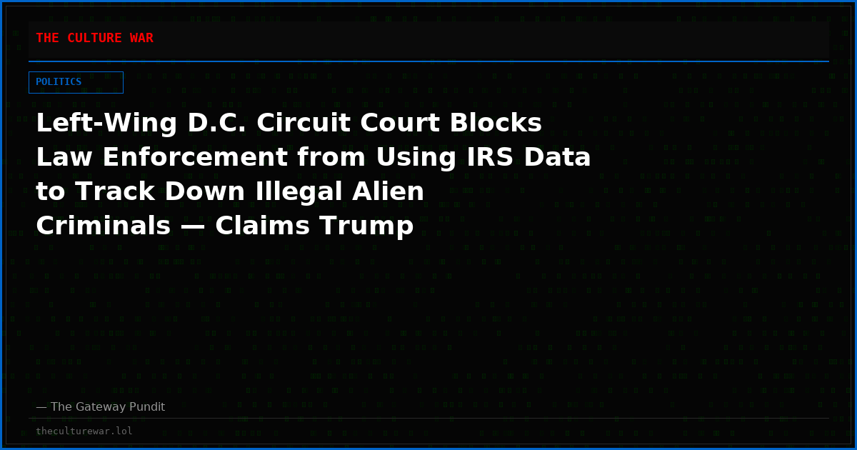 Left-Wing D.C. Circuit Court Blocks Law Enforcement from Using IRS Data to Track Down Illegal Alien Criminals — Claims Trump Administration’s Argument is ‘Weak Sauce’