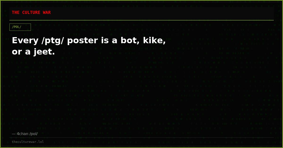 Every /ptg/ poster is a bot, kike, or a jeet.