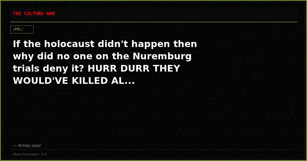 If the holocaust didn't happen then why did no one on the Nuremburg trials deny it? HURR DURR THEY WOULD'VE KILLED AL...