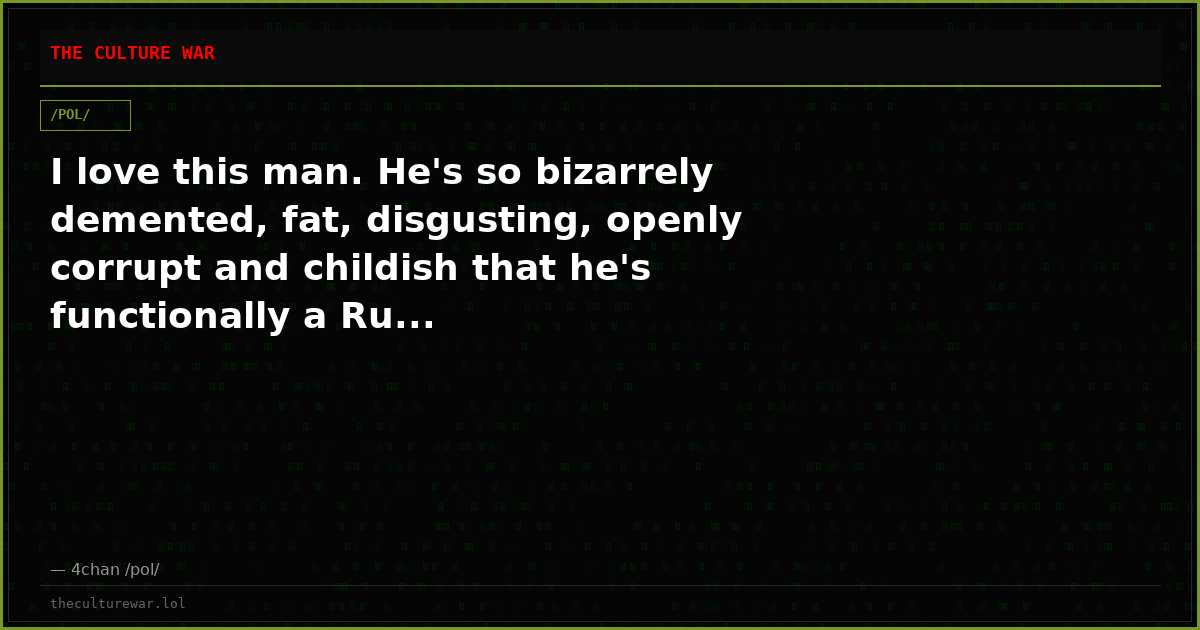 I love this man. He's so bizarrely demented, fat, disgusting, openly corrupt and childish that he's functionally a Ru...