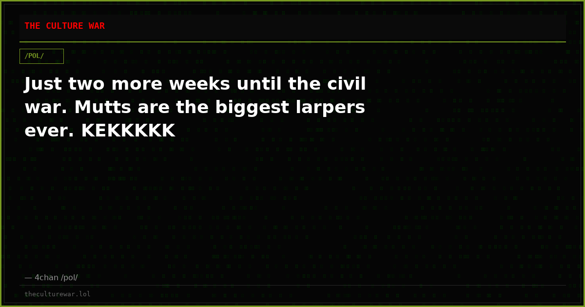 Just two more weeks until the civil war. Mutts are the biggest larpers ever. KEKKKKK