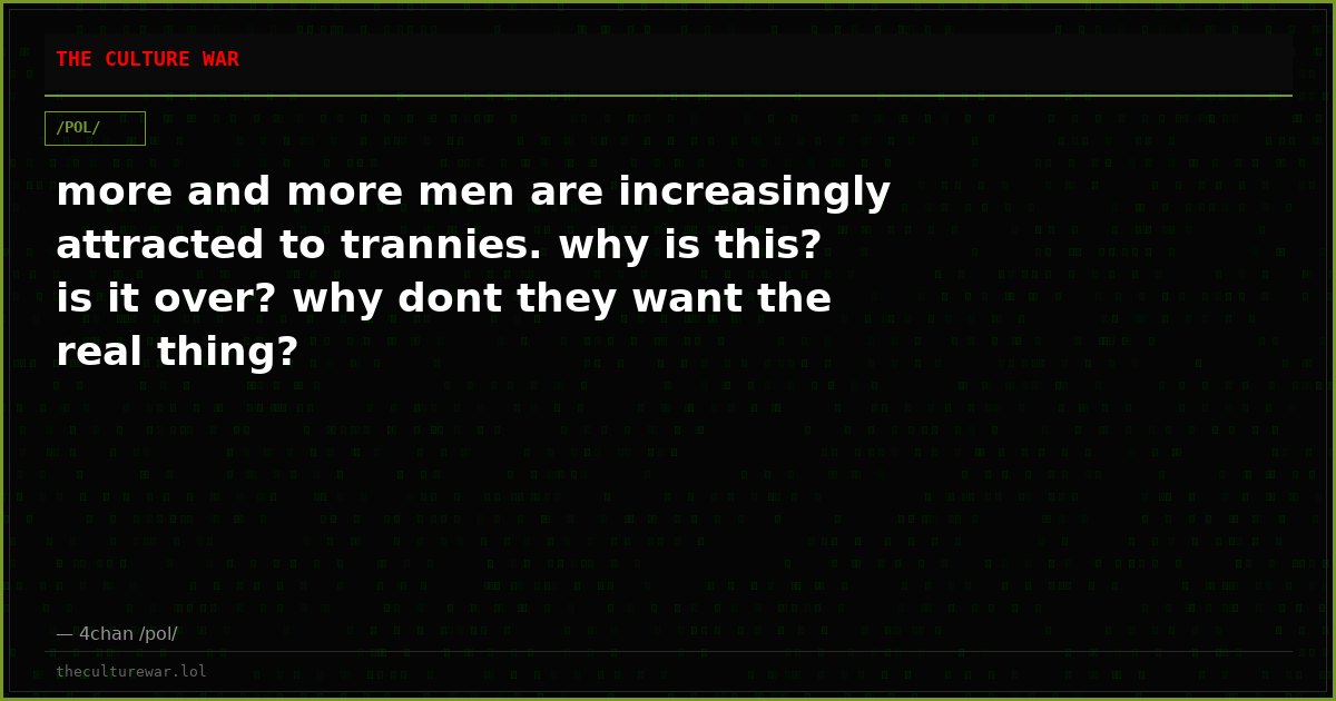 more and more men are increasingly attracted to trannies. why is this? is it over? why dont they want the real thing?