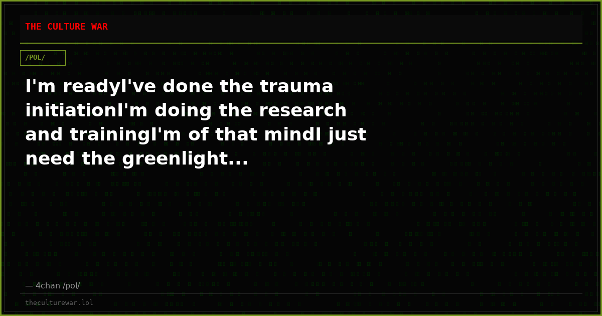 I'm readyI've done the trauma initiationI'm doing the research and trainingI'm of that mindI just need the greenlight...