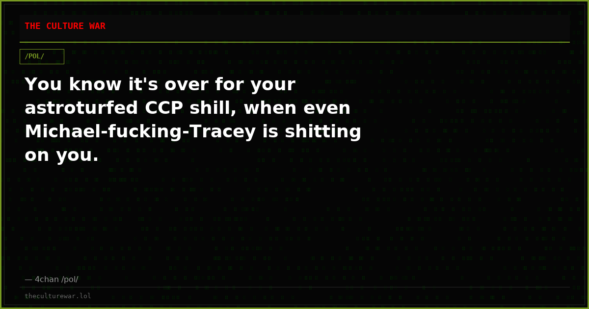 You know it's over for your astroturfed CCP shill, when even Michael-fucking-Tracey is shitting on you.
