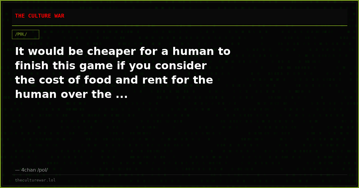It would be cheaper for a human to finish this game if you consider the cost of food and rent for the human over the ...