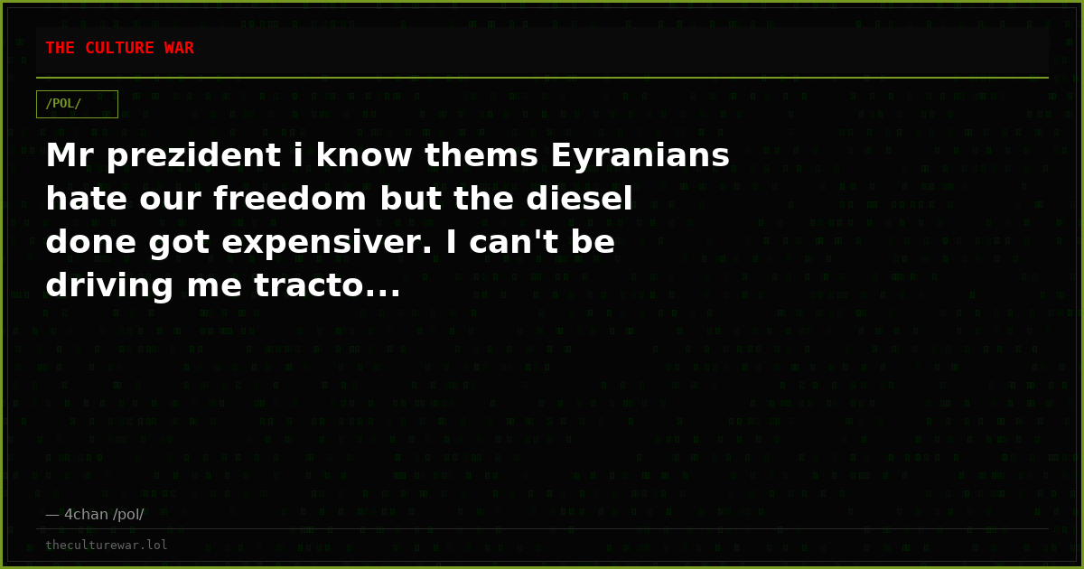 Mr prezident i know thems Eyranians hate our freedom but the diesel done got expensiver. I can't be driving me tracto...