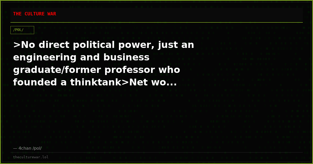 >No direct political power, just an engineering and business graduate/former professor who founded a thinktank>Net wo...