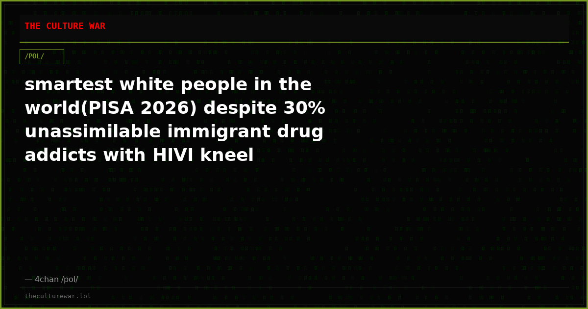 smartest white people in the world(PISA 2026) despite 30% unassimilable immigrant drug addicts with HIVI kneel