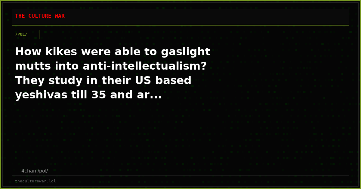 How kikes were able to gaslight mutts into anti-intellectualism? They study in their US based yeshivas till 35 and ar...
