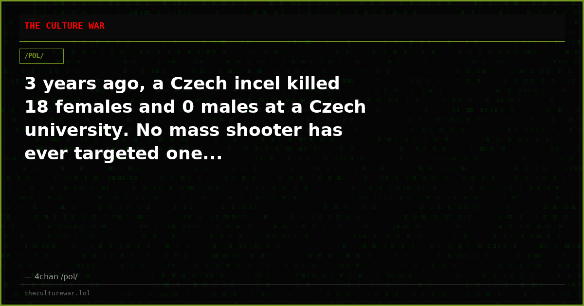 3 years ago, a Czech incel killed 18 females and 0 males at a Czech university. No mass shooter has ever targeted one...