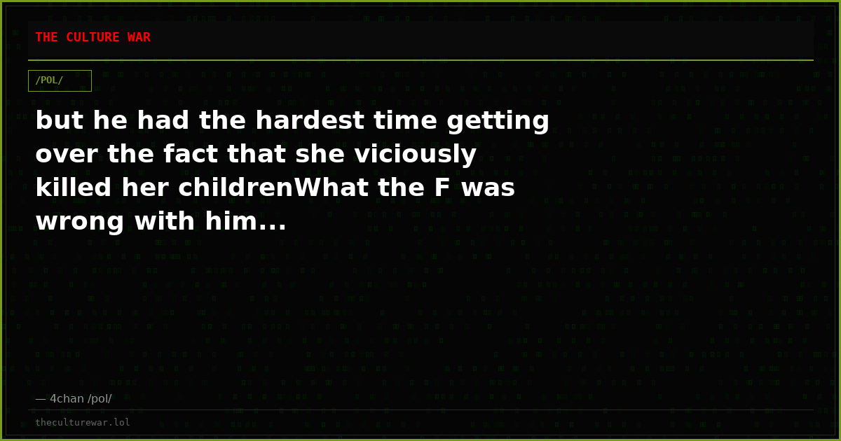 but he had the hardest time getting over the fact that she viciously killed her childrenWhat the F was wrong with him...