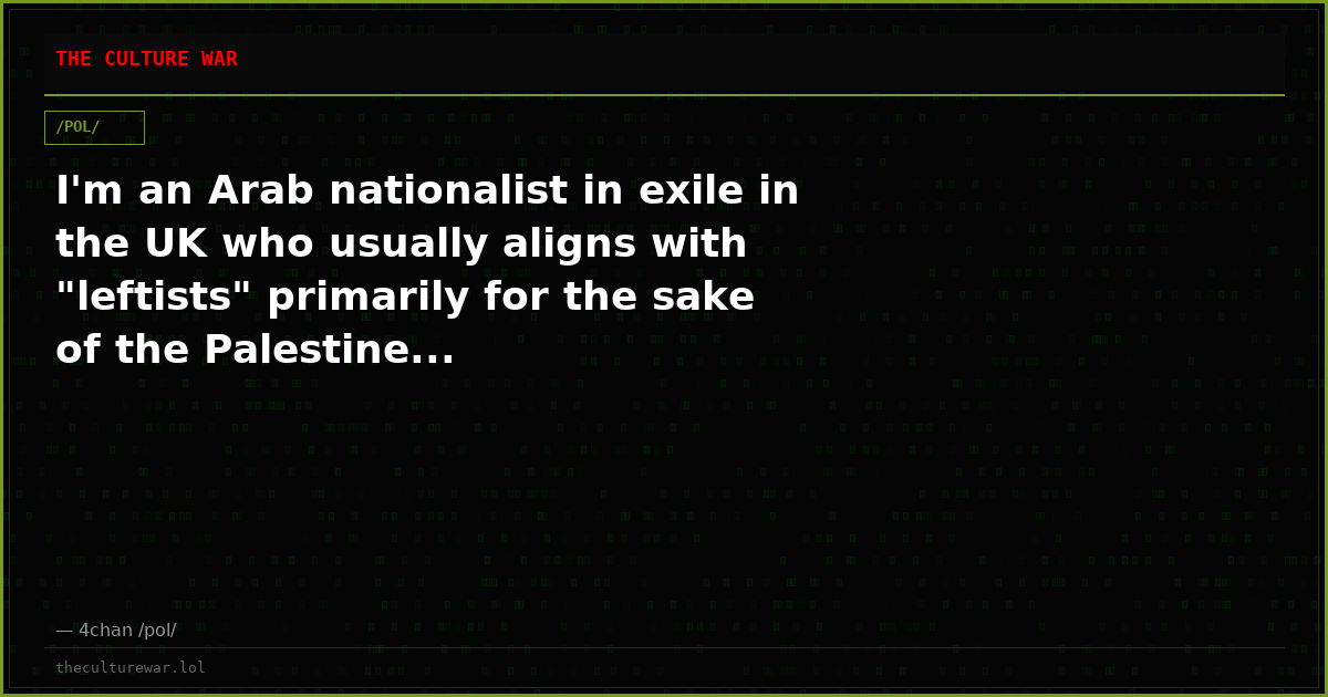 I'm an Arab nationalist in exile in the UK who usually aligns with "leftists" primarily for the sake of the Palestine...