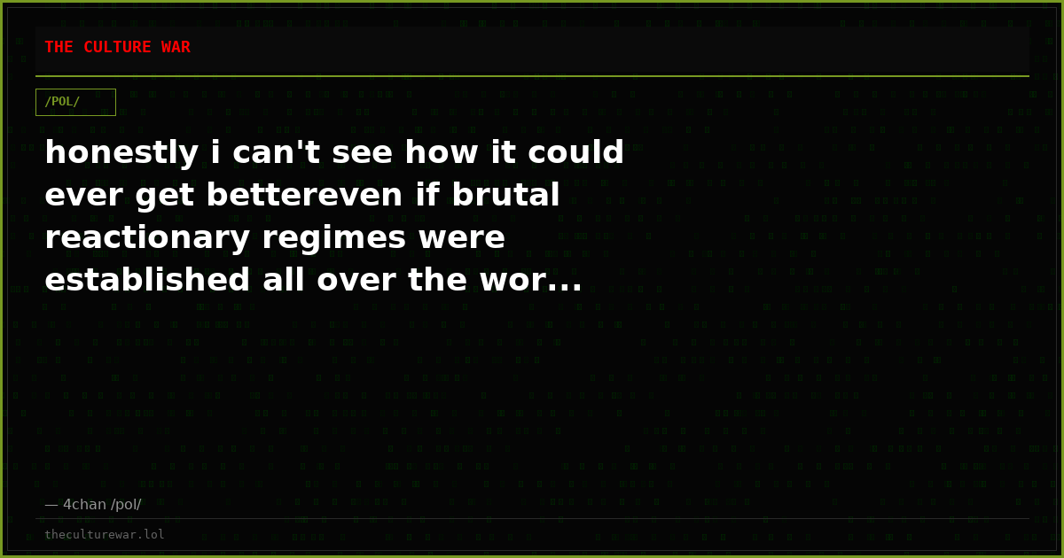 honestly i can't see how it could ever get bettereven if brutal reactionary regimes were established all over the wor...