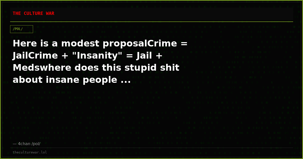 Here is a modest proposalCrime = JailCrime + "Insanity" = Jail + Medswhere does this stupid shit about insane people ...