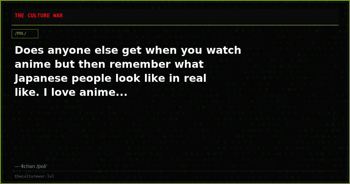 Does anyone else get when you watch anime but then remember what Japanese people look like in real like. I love anime...