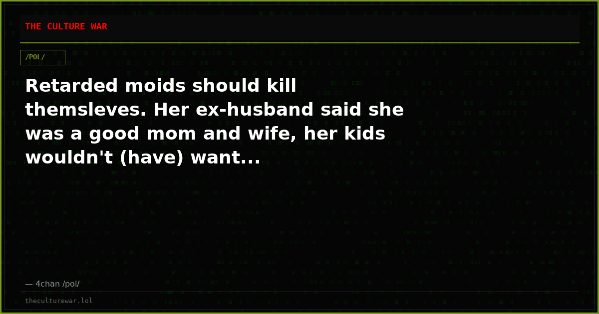 Retarded moids should kill themsleves. Her ex-husband said she was a good mom and wife, her kids wouldn't (have) want...