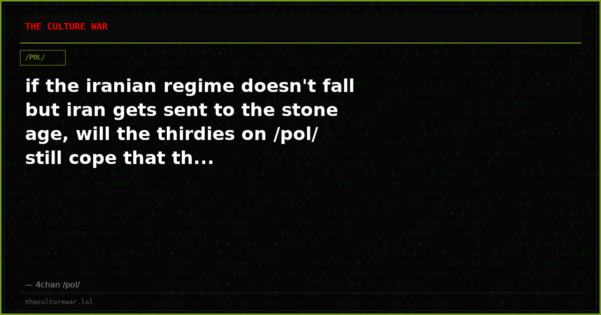 if the iranian regime doesn't fall but iran gets sent to the stone age, will the thirdies on /pol/ still cope that th...