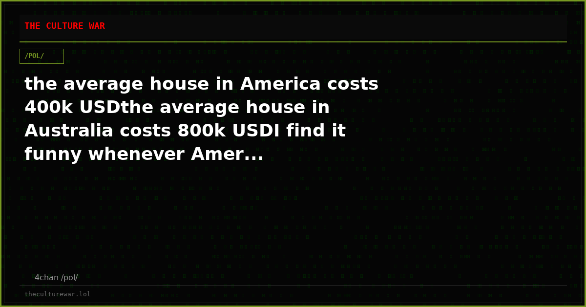 the average house in America costs 400k USDthe average house in Australia costs 800k USDI find it funny whenever Amer...