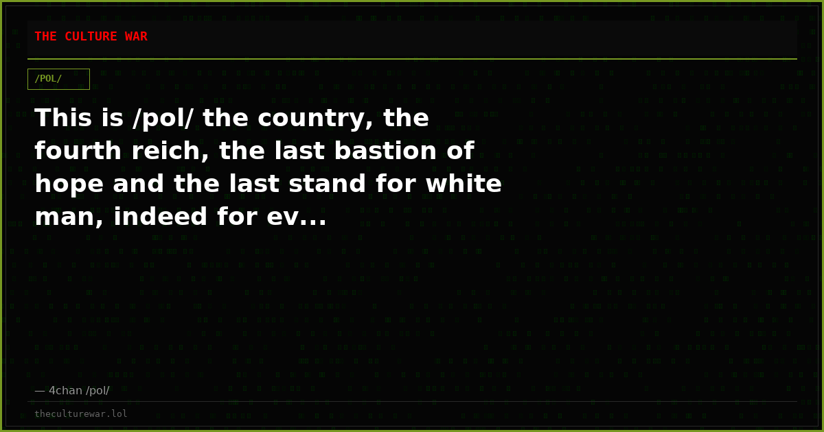 This is /pol/ the country, the fourth reich, the last bastion of hope and the last stand for white man, indeed for ev...