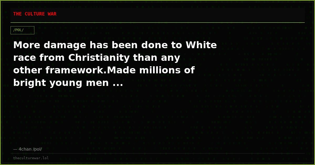 More damage has been done to White race from Christianity than any other framework.Made millions of bright young men ...
