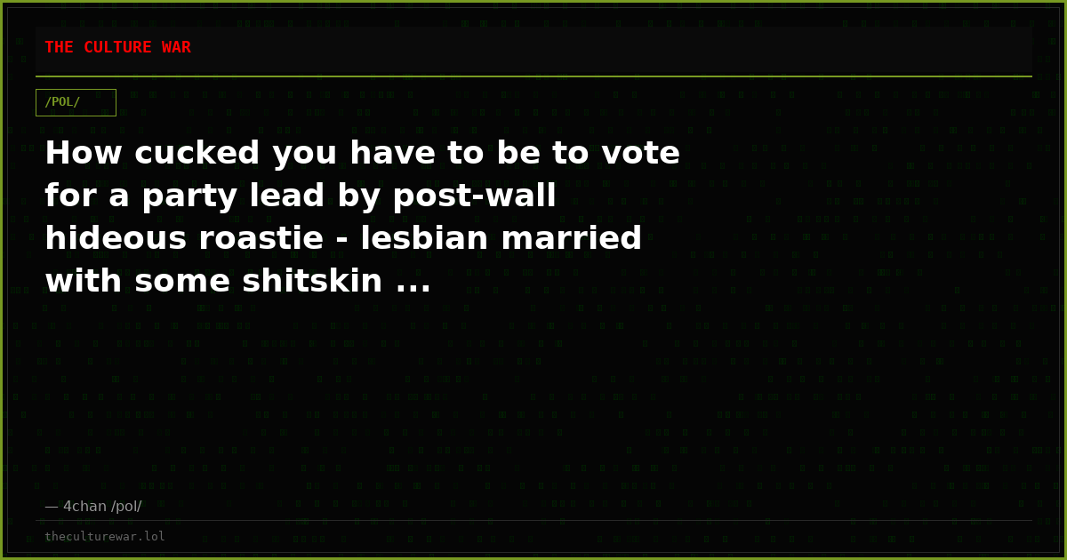 How cucked you have to be to vote for a party lead by post-wall hideous roastie - lesbian married with some shitskin ...