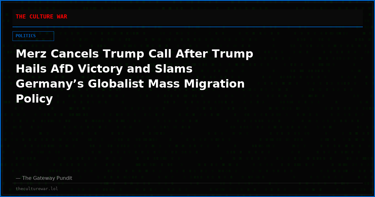 Merz Cancels Trump Call After Trump Hails AfD Victory and Slams Germany’s Globalist Mass Migration Policy