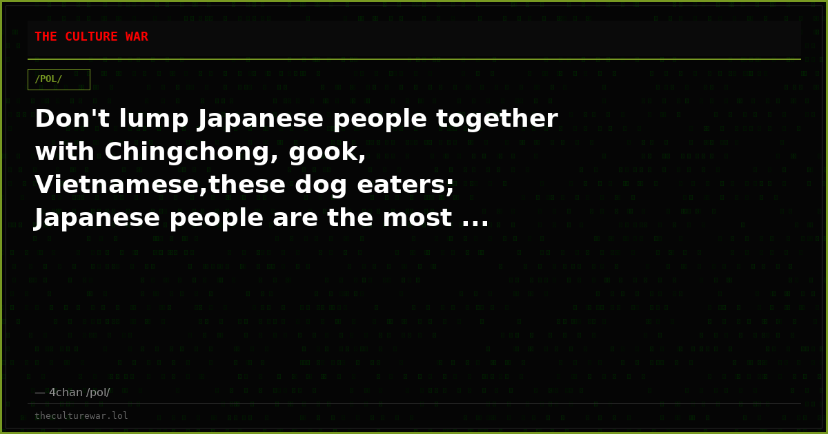Don't lump Japanese people together with Chingchong, gook, Vietnamese,these dog eaters; Japanese people are the most ...
