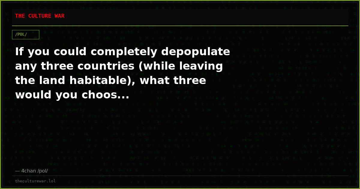 If you could completely depopulate any three countries (while leaving the land habitable), what three would you choos...