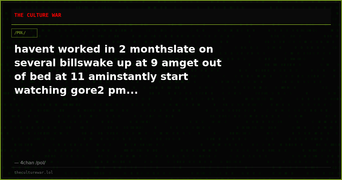 havent worked in 2 monthslate on several billswake up at 9 amget out of bed at 11 aminstantly start watching gore2 pm...