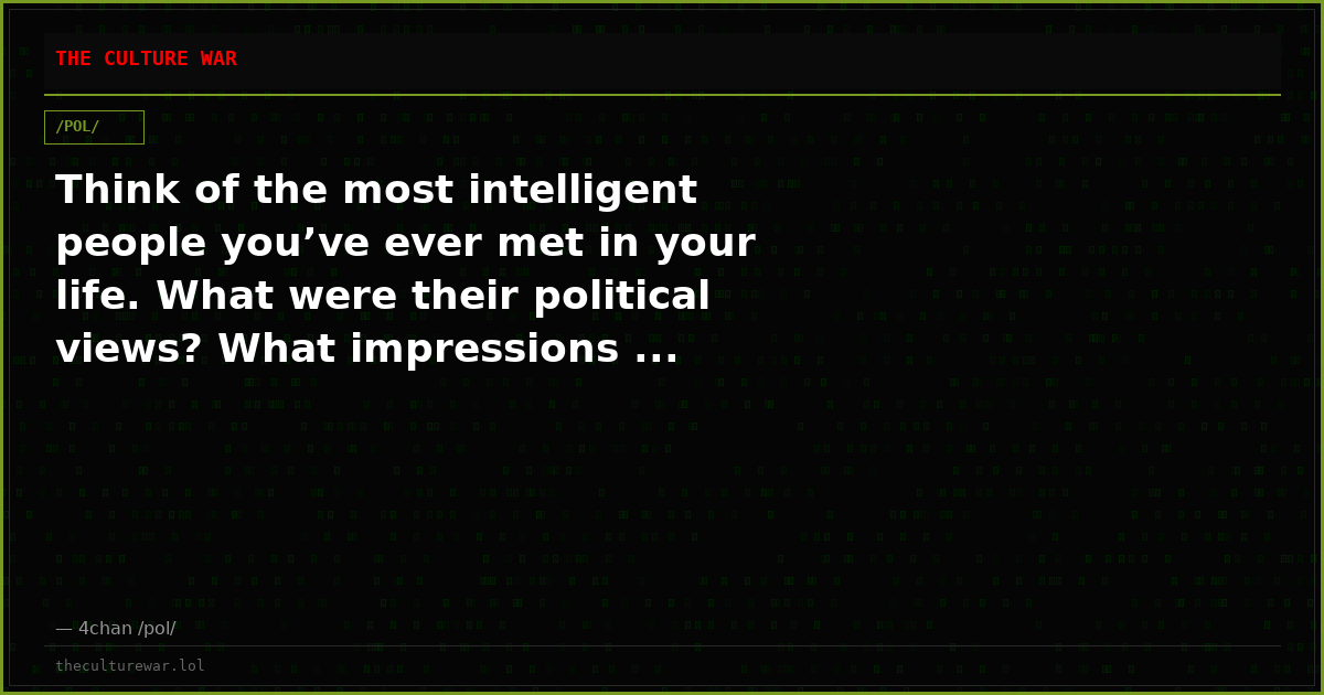 Think of the most intelligent people you’ve ever met in your life. What were their political views? What impressions ...