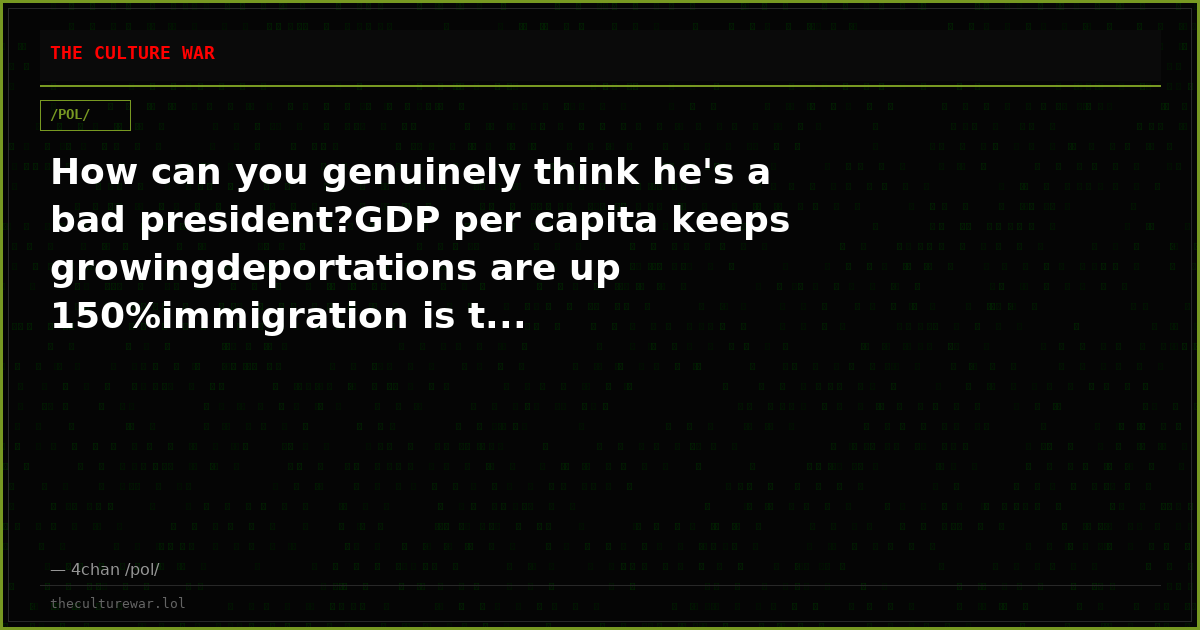 How can you genuinely think he's a bad president?GDP per capita keeps growingdeportations are up 150%immigration is t...