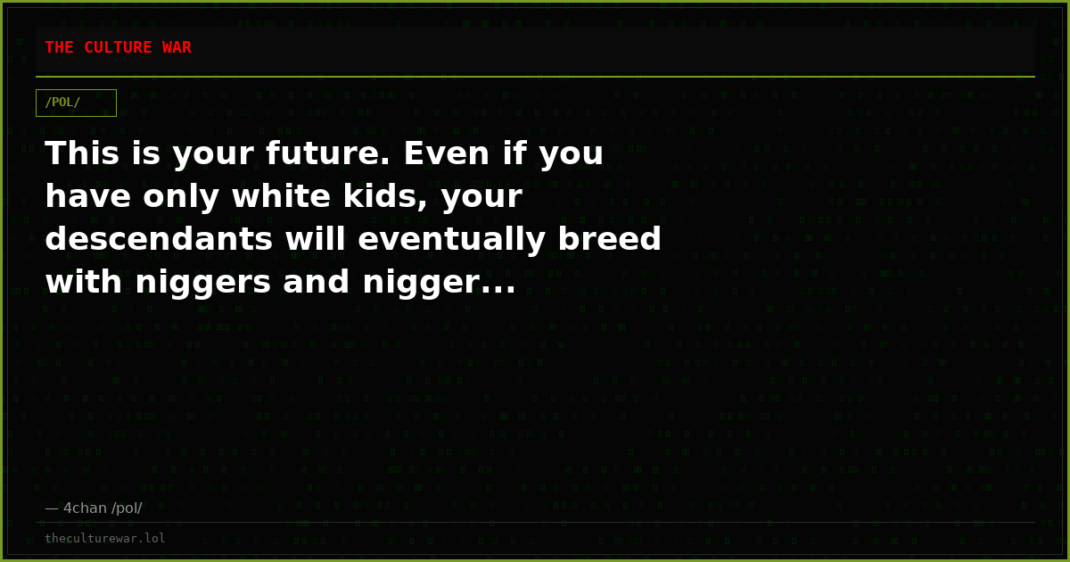 This is your future. Even if you have only white kids, your descendants will eventually breed with niggers and nigger...
