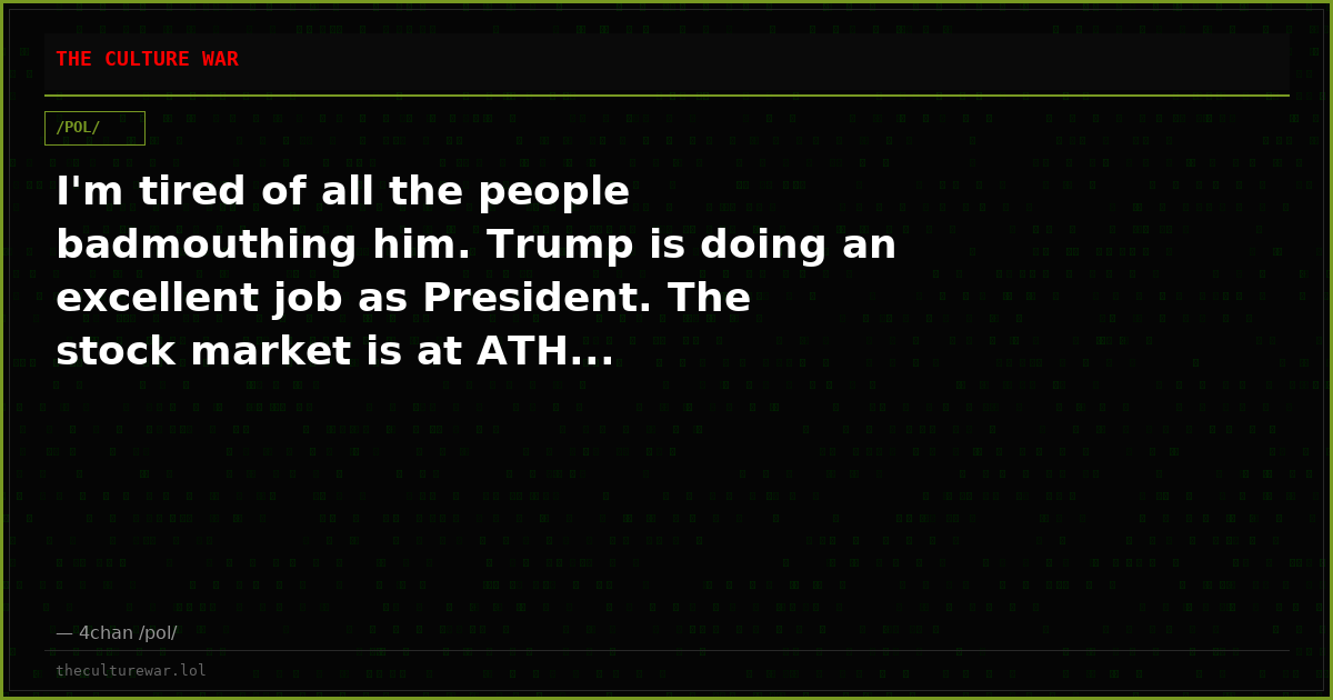 I'm tired of all the people badmouthing him. Trump is doing an excellent job as President. The stock market is at ATH...