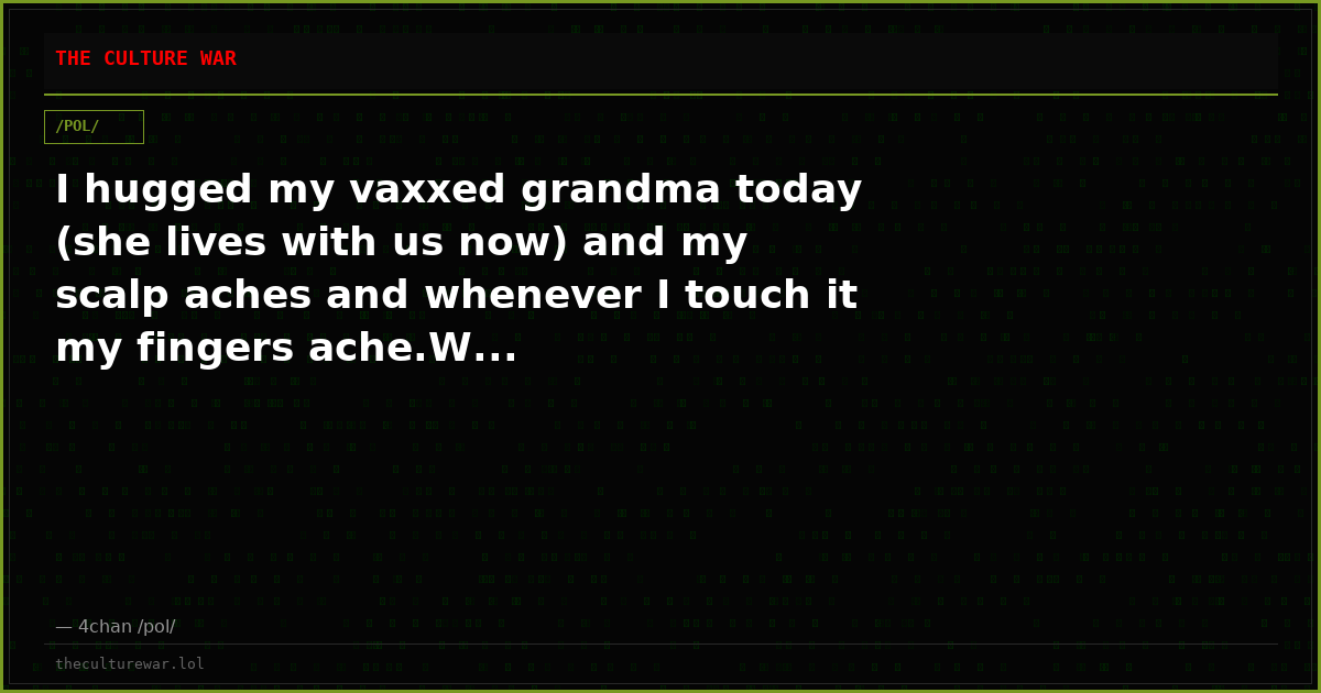 I hugged my vaxxed grandma today (she lives with us now) and my scalp aches and whenever I touch it my fingers ache.W...