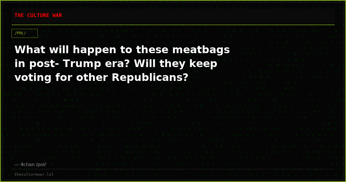 What will happen to these meatbags in post- Trump era? Will they keep voting for other Republicans?