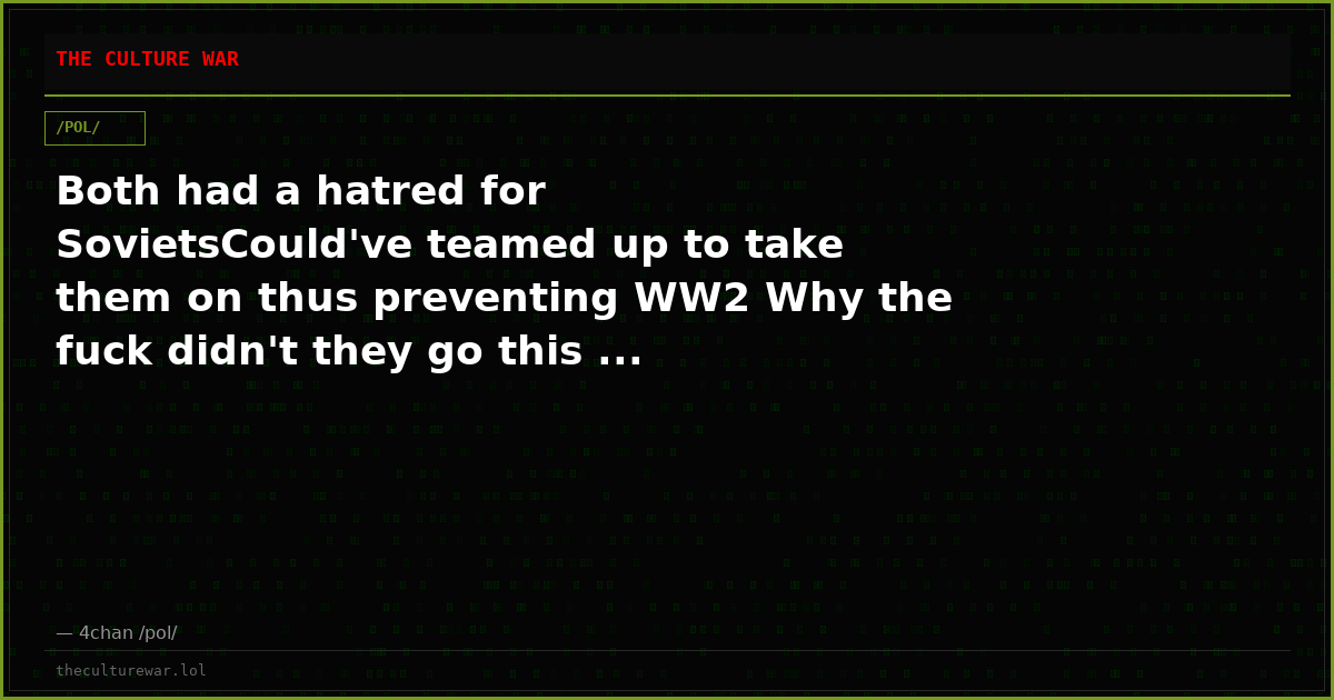 Both had a hatred for SovietsCould've teamed up to take them on thus preventing WW2 Why the fuck didn't they go this ...