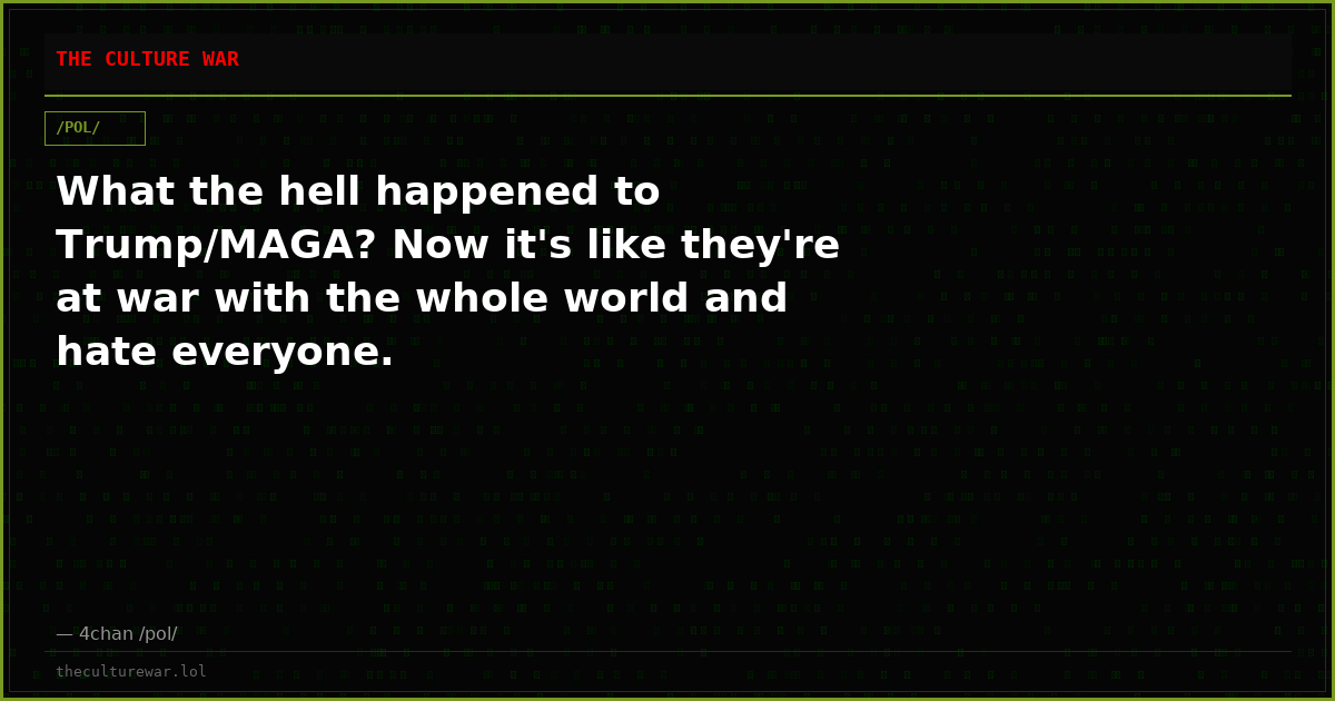 What the hell happened to Trump/MAGA? Now it's like they're at war with the whole world and hate everyone.