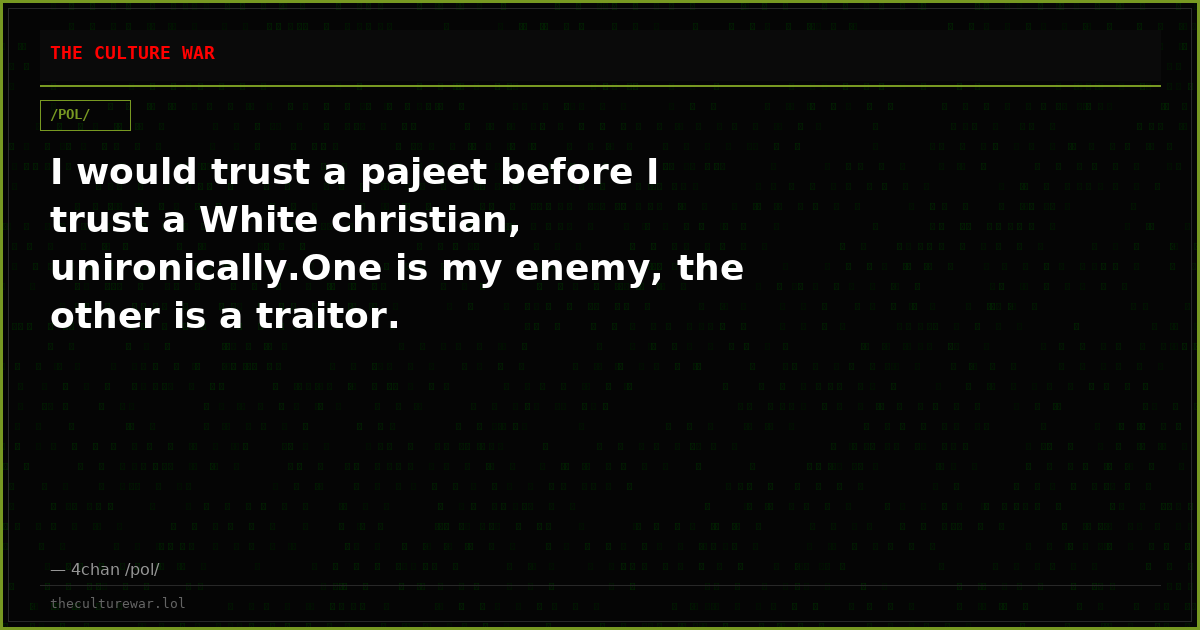 I would trust a pajeet before I trust a White christian, unironically.One is my enemy, the other is a traitor.