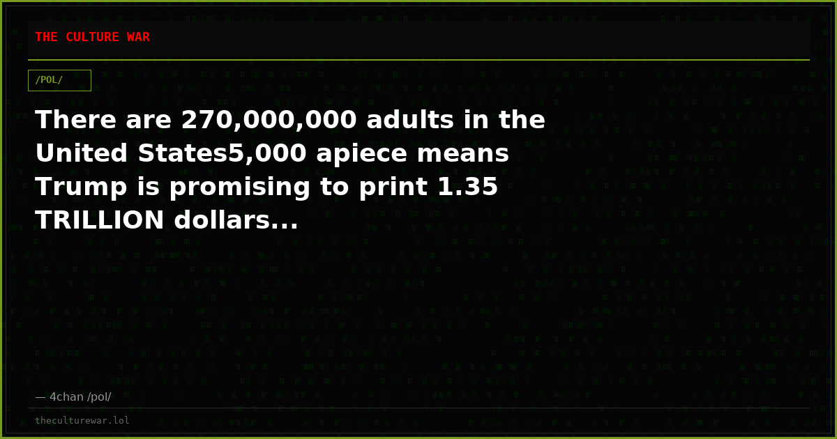 There are 270,000,000 adults in the United States5,000 apiece means Trump is promising to print 1.35 TRILLION dollars...