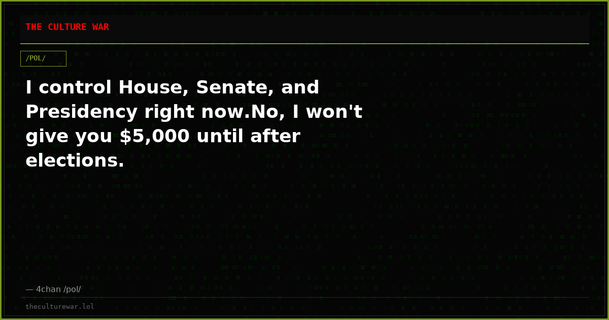 I control House, Senate, and Presidency right now.No, I won't give you $5,000 until after elections.