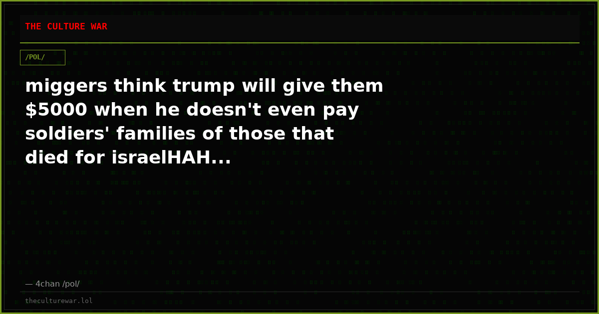 miggers think trump will give them $5000 when he doesn't even pay soldiers' families of those that died for israelHAH...