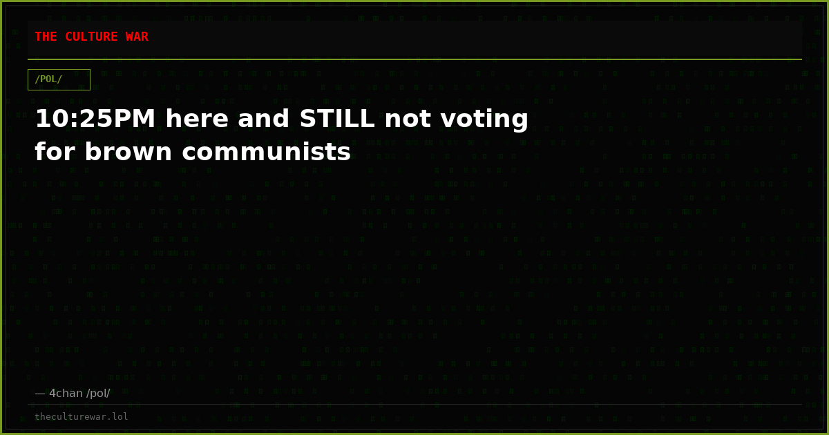 10:25PM here and STILL not voting for brown communists