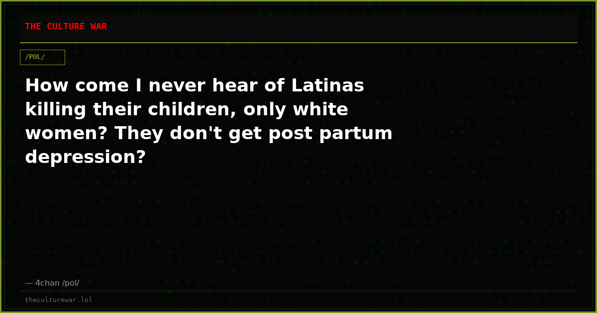 How come I never hear of Latinas killing their children, only white women? They don't get post partum depression?