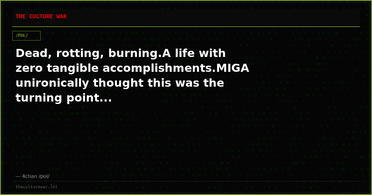 Dead, rotting, burning.A life with zero tangible accomplishments.MIGA unironically thought this was the turning point...