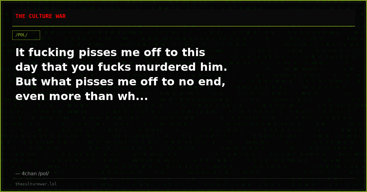 It fucking pisses me off to this day that you fucks murdered him. But what pisses me off to no end, even more than wh...