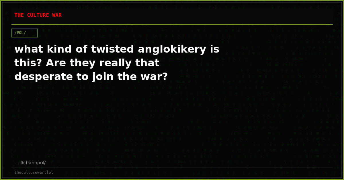 what kind of twisted anglokikery is this? Are they really that desperate to join the war?