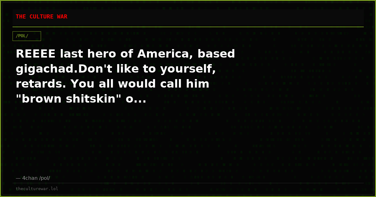 REEEE last hero of America, based gigachad.Don't like to yourself, retards. You all would call him "brown shitskin" o...