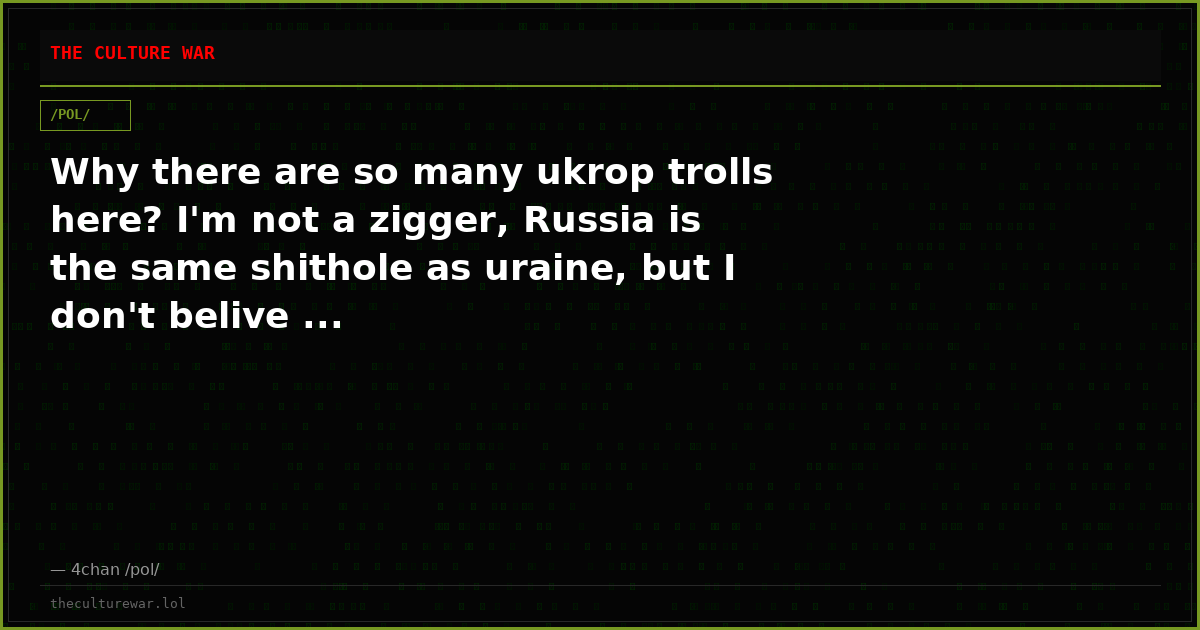 Why there are so many ukrop trolls here? I'm not a zigger, Russia is the same shithole as uraine, but I don't belive ...