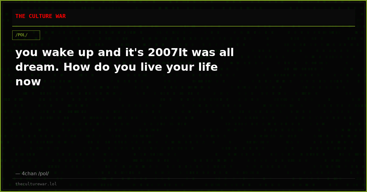 you wake up and it's 2007It was all dream. How do you live your life now